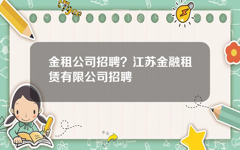 金租公司招聘？江苏金融租赁有限公司招聘