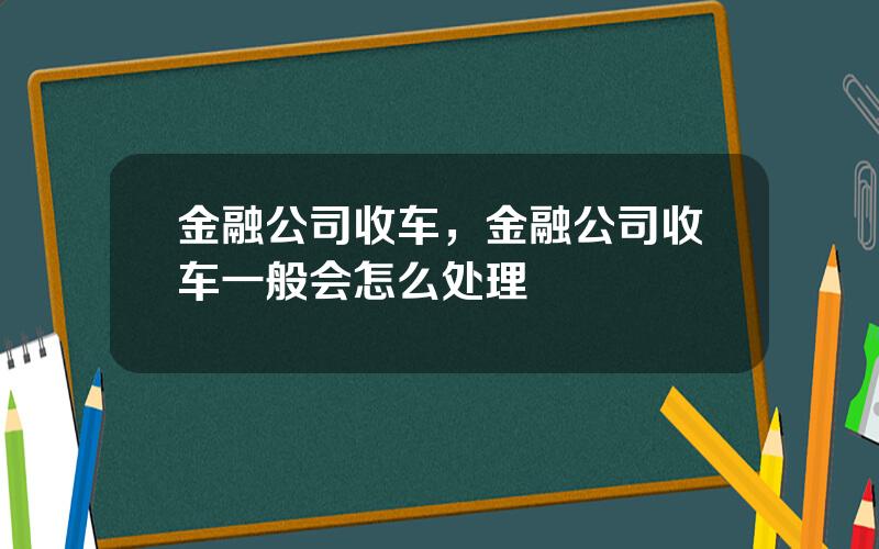 金融公司收车，金融公司收车一般会怎么处理