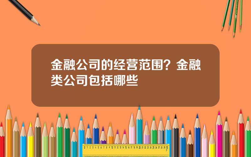 金融公司的经营范围？金融类公司包括哪些