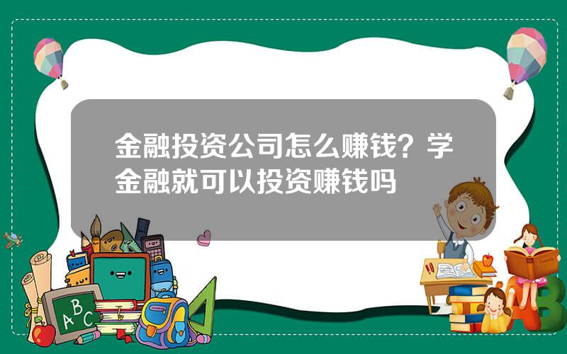 金融投资公司怎么赚钱？学金融就可以投资赚钱吗