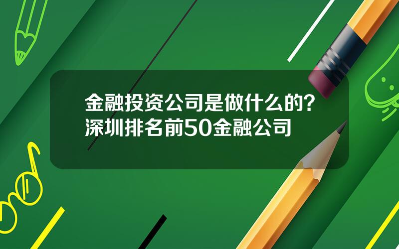 金融投资公司是做什么的？深圳排名前50金融公司