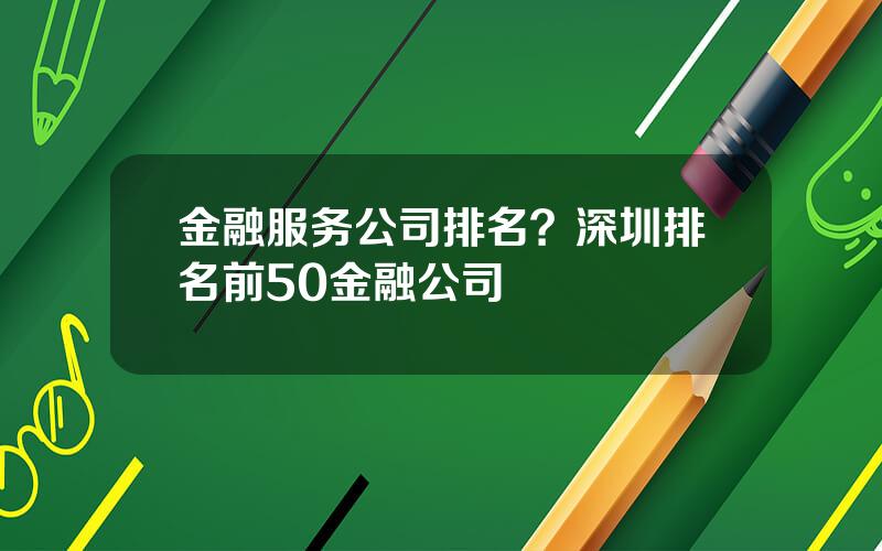 金融服务公司排名？深圳排名前50金融公司