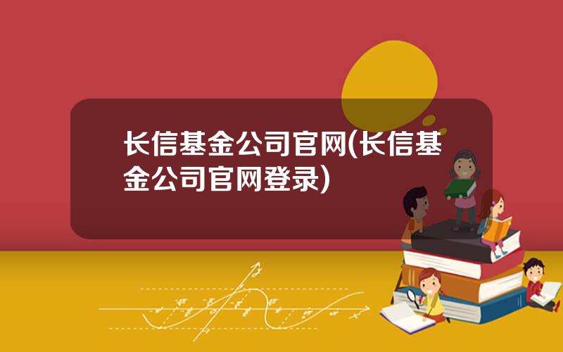 长信基金公司官网(长信基金公司官网登录)