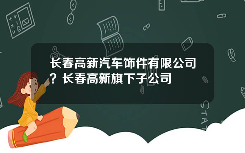 长春高新汽车饰件有限公司？长春高新旗下子公司