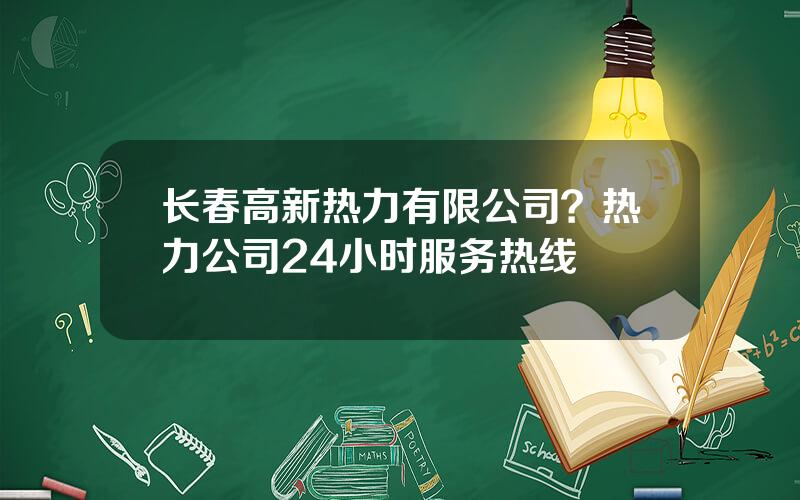 长春高新热力有限公司？热力公司24小时服务热线