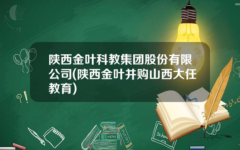 陕西金叶科教集团股份有限公司(陕西金叶并购山西大任教育)