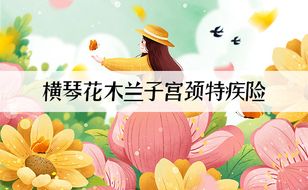 女性专属保障！横琴花木兰子宫颈特疾险怎么样？保什么？_1