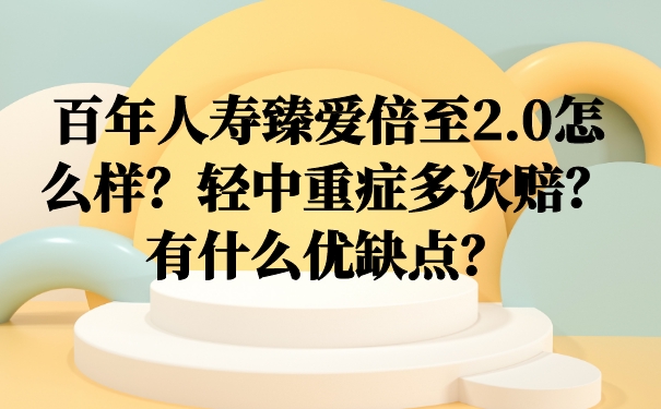 百年人寿臻爱倍至2.0怎么样？轻中重症多次赔？有什么优缺点？