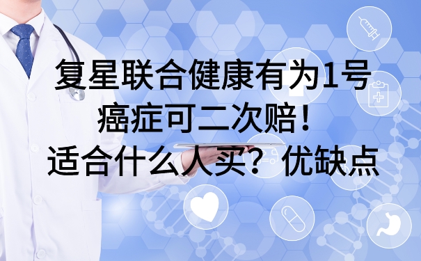 复星联合健康有为1号：癌症可二次赔！适合什么人买？优缺点